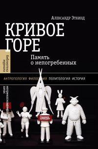 Александр Эткинд - Кривое горе. Память о непогребенных