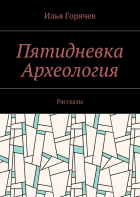 Илья Горячев - Пятидневка. Археология. Рассказы