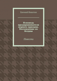 Евгений Никитин - Исповедь предпринимателя первого призыва. Восхождение из бездны. Повести