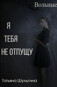 Шульгина Татьяна Павловна - Вольные. Я тебя не отпущу