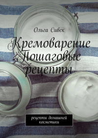 Ольга Сивек - Кремоварение. Пошаговые рецепты. Рецепты домашней косметики