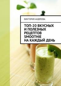 Виктория Михайловна Андреева - Топ-20 вкусных и полезных рецептов smoothie на каждый день