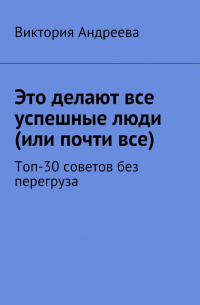 Виктория Андреева - Это делают все успешные люди (или почти все). Топ-30 советов без перегруза