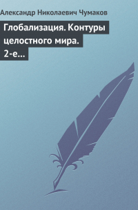 Александр Чумаков - Глобализация. Контуры целостного мира. 2-е издание