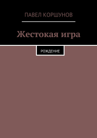 Павел Коршунов - Жестокая игра. Рождение