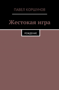 Павел Коршунов - Жестокая игра. Рождение