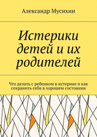 Александр Мусихин - Истерики детей и их родителей. Что делать с ребенком в истерике и как сохранить себя в хорошем состоянии