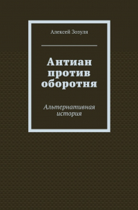 Алексей Зозуля - Антиан против оборотня. Альтернативная история