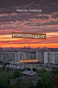 Максим Смирнов - Корреспондент. Фантасмагория