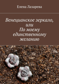 Елена Лазарева - Венецианское зеркало, или По моему единственному желанию