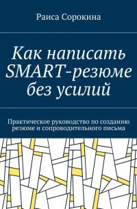 Раиса Сорокина - Как написать SMART-резюме без усилий. Практическое руководство по созданию резюме и сопроводительного письма