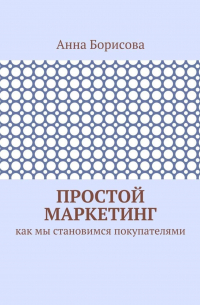 Анна Борисова - Простой маркетинг. Как мы становимся покупателями