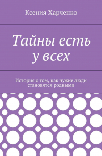 Ксения Харченко - Тайны есть у всех. История о том, как чужие люди становятся родными