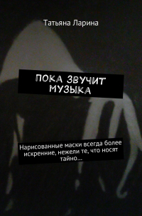 Татьяна Ларина - Пока звучит музыка. Нарисованные маски всегда более искренние, нежели те, что носят тайно…