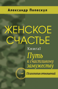 Александр Попескул - Женское счастье. Книга 1. Путь к счастливому замужеству