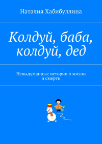 Наталия Хабибуллина - Колдуй, баба, колдуй, дед. Невыдуманные истории о жизни и смерти