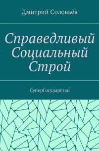 Дмитрий Соловьев - Справедливый Социальный Строй. СуперГосударство