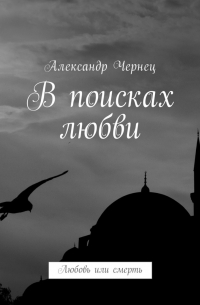 Александр Чернец - В поисках любви. Любовь или смерть