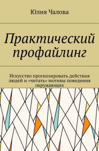 Юлия Чалова - Практический профайлинг. Искусство прогнозировать действия людей и «читать» мотивы поведения окружающих