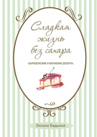 Оксана Бадьина - Сладкая жизнь без сахара. Сыроедческие и веганские десерты