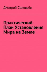 Дмитрий Соловьев - Практический план установления мира на Земле