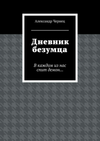 Александр Чернец - Дневник безумца. В каждом из нас спит демон…