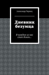Александр Чернец - Дневник безумца. В каждом из нас спит демон…