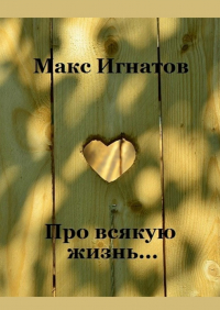 Макс Игнатов - Про всякую жизнь…
