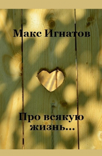 Макс Игнатов - Про всякую жизнь…