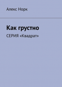 Алекс Норк - Как грустно. Серия «Квадрат»