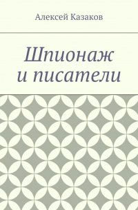 Алексей Казаков - Шпионаж и писатели