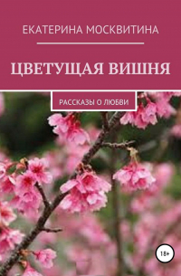 Екатерина Москвитина - Цветущая вишня. Рассказы о любви