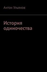Антон Ульянов - История одиночества