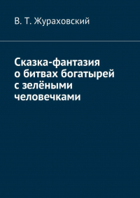 В. Т. Жураховский - Сказка-фантазия о битвах богатырей с зелёными человечками