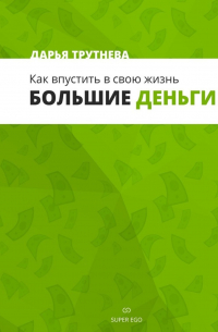 Дарья Трутнева - Как впустить в свою жизнь большие деньги