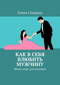 Елена Сподина - Как в себя влюбить мужчину. Мини-курс для женщин