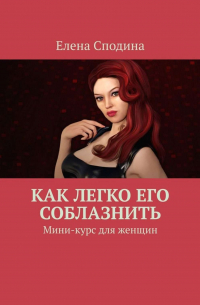 Елена Сподина - Как легко его соблазнить. Мини-курс для женщин