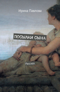 Ирина Павлова - Посылки сына. Рассказ