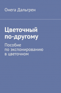 Онега Дальгрен - Цветочный по-другому. Пособие по экспонированию в цветочном