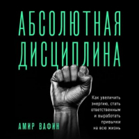 Амир Вафин - Абсолютная дисциплина. Как увеличить энергию, стать ответственным и выработать привычки на всю жизнь