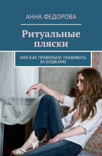 Анна Федорова - Ритуальные пляски. Или как правильно ухаживать за кошками