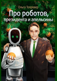 Ольга Топровер - Про роботов, президента и апельсины. Сборник научно-фантастических рассказов