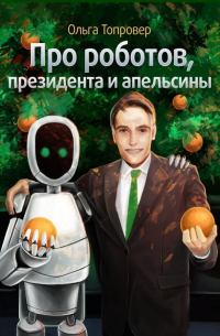 Ольга Топровер - Про роботов, президента и апельсины. Сборник научно-фантастических рассказов