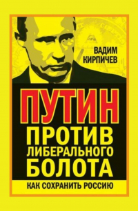 Вадим Кирпичев - Путин против либерального болота. Как сохранить Россию