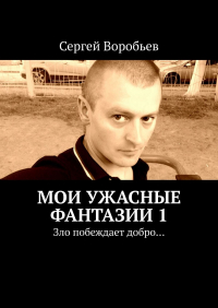 Сергей Воробьев - Мои ужасные фантазии. Зло побеждает добро…