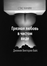 Стас Канин - Грязная любовь в чистом виде. Дневник Виктории Вайс