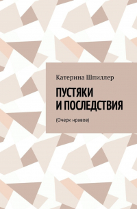 Катерина Шпиллер - Пустяки и последствия. (Очерк нравов)