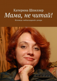 Катерина Шпиллер - Мама, не читай!