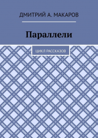 Дмитрий А. Макаров - Параллели. Цикл рассказов