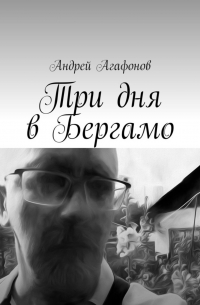 Андрей Агафонов - Три дня в Бергамо